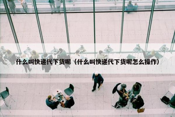 什么叫快递代下货呢（什么叫快递代下货呢怎么操作）