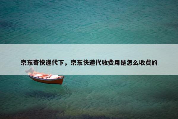 京东寄快递代下，京东快递代收费用是怎么收费的