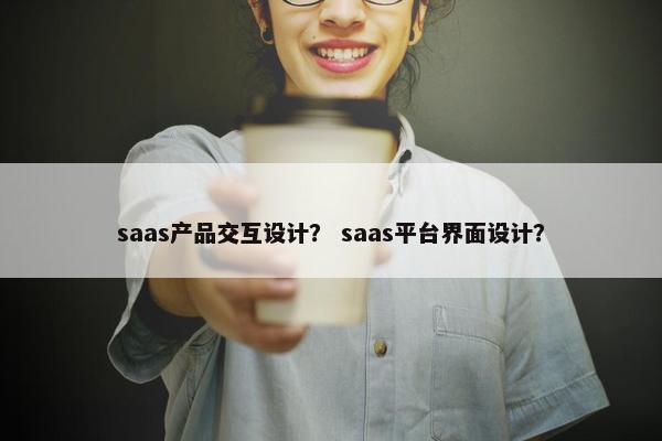 saas产品交互设计？ saas平台界面设计？
