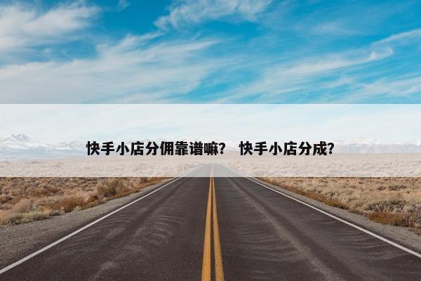 快手小店分佣靠谱嘛？ 快手小店分成？