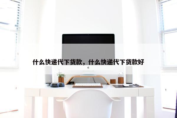 什么快递代下货款，什么快递代下货款好
