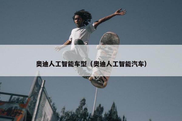 奥迪人工智能车型（奥迪人工智能汽车）