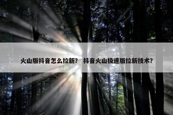 火山版抖音怎么拉新？ 抖音火山极速版拉新技术？