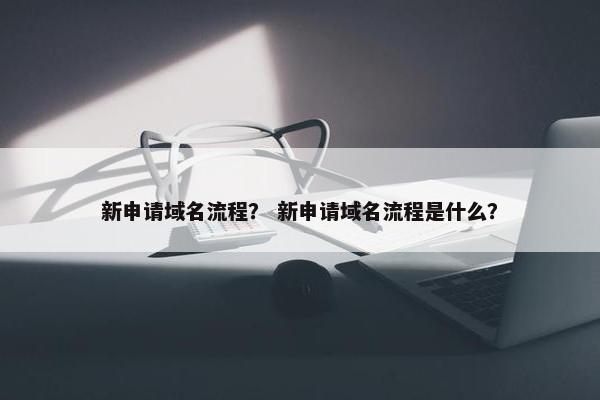 新申请域名流程？ 新申请域名流程是什么？