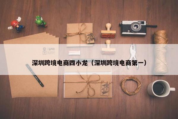 深圳跨境电商四小龙（深圳跨境电商第一）