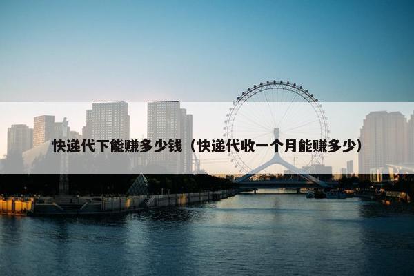 快递代下能赚多少钱（快递代收一个月能赚多少）