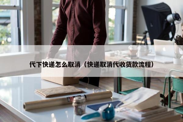 代下快递怎么取消（快递取消代收货款流程）