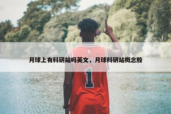 月球上有科研站吗英文，月球科研站概念股