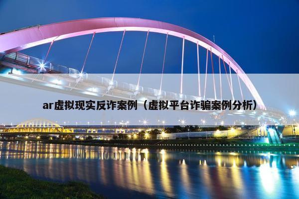 ar虚拟现实反诈案例（虚拟平台诈骗案例分析）