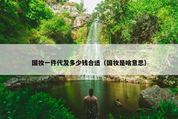 国妆一件代发多少钱合适（国妆是啥意思）