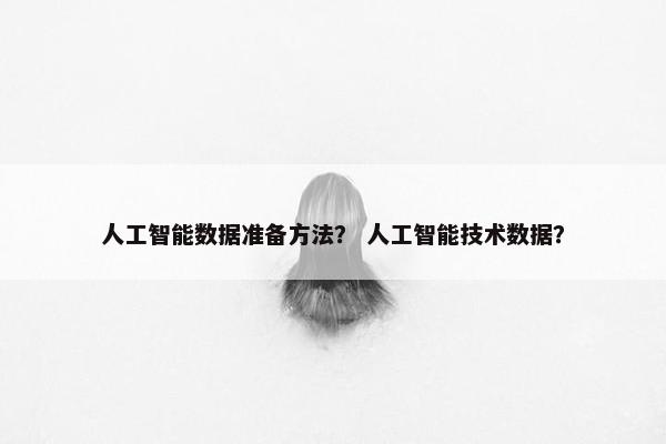 人工智能数据准备方法？ 人工智能技术数据？