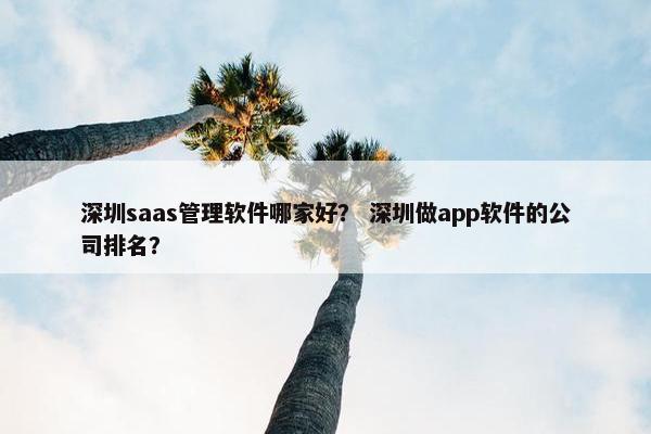 深圳saas管理软件哪家好？ 深圳做app软件的公司排名？