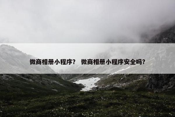 微商相册小程序？ 微商相册小程序安全吗？