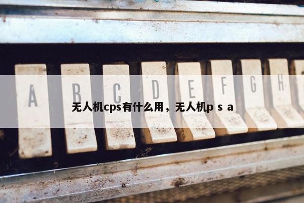 无人机cps有什么用，无人机p s a