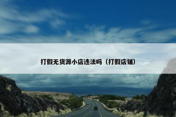 打假无货源小店违法吗（打假店铺）