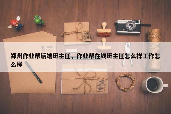 郑州作业帮后端班主任，作业帮在线班主任怎么样工作怎么样