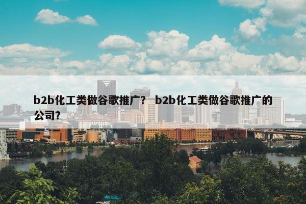 b2b化工类做谷歌推广？ b2b化工类做谷歌推广的公司？