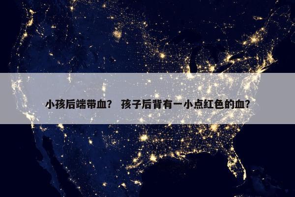 小孩后端带血？ 孩子后背有一小点红色的血？