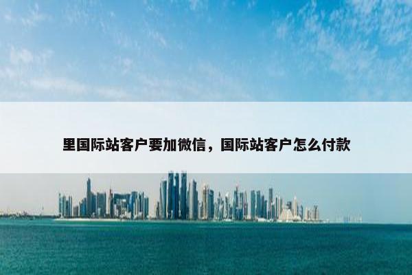 里国际站客户要加微信，国际站客户怎么付款