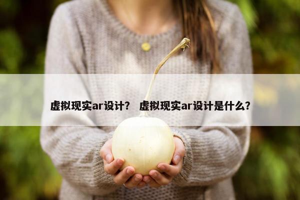 虚拟现实ar设计？ 虚拟现实ar设计是什么？