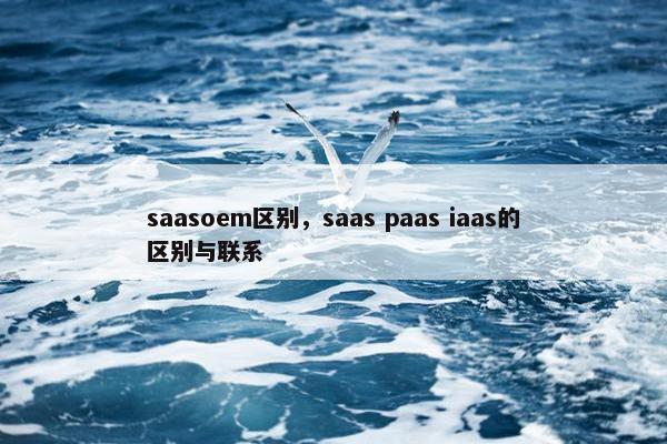 saasoem区别，saas paas iaas的区别与联系