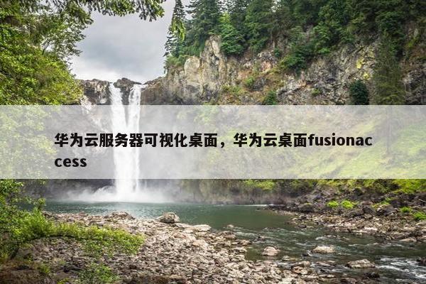 华为云服务器可视化桌面，华为云桌面fusionaccess