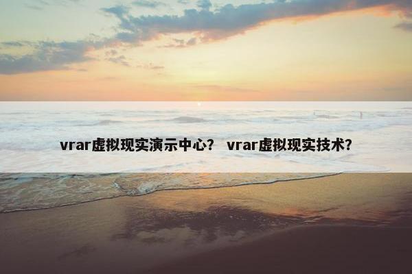 vrar虚拟现实演示中心？ vrar虚拟现实技术？