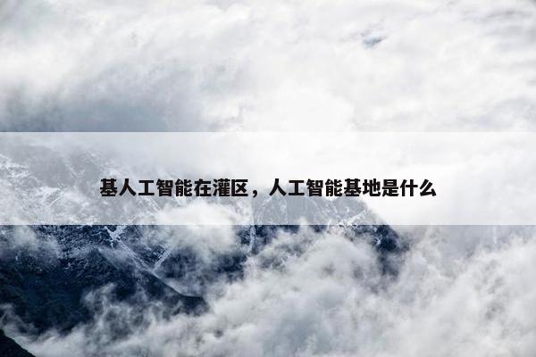 基人工智能在灌区，人工智能基地是什么
