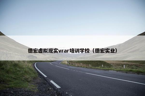 德宏虚拟现实vrar培训学校（德宏实业）