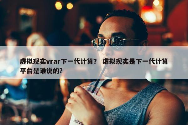 虚拟现实vrar下一代计算？ 虚拟现实是下一代计算平台是谁说的？