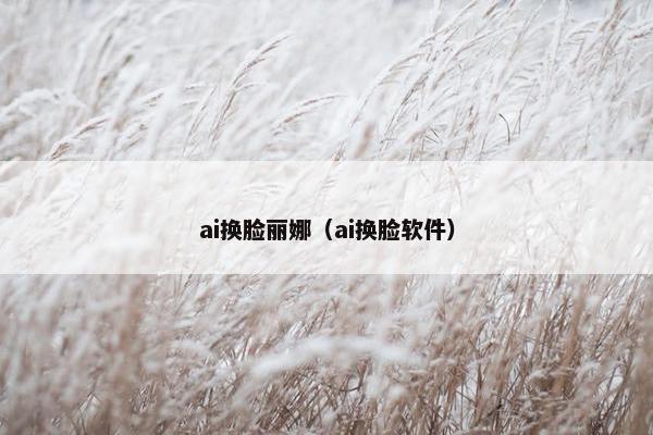 ai换脸丽娜（ai换脸软件）