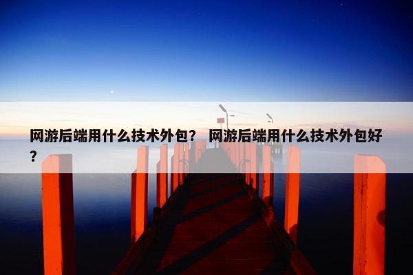网游后端用什么技术外包？ 网游后端用什么技术外包好？
