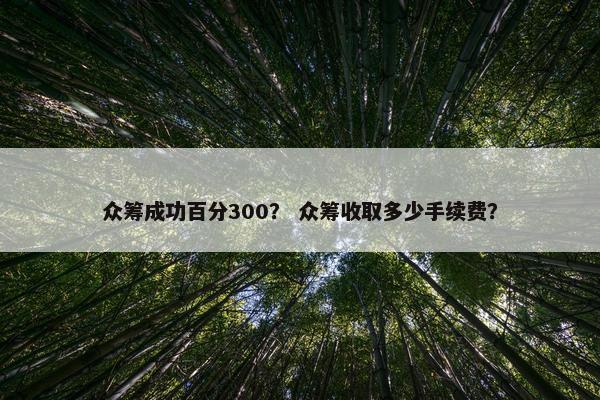众筹成功百分300？ 众筹收取多少手续费？
