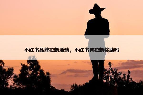 小红书品牌拉新活动，小红书有拉新奖励吗