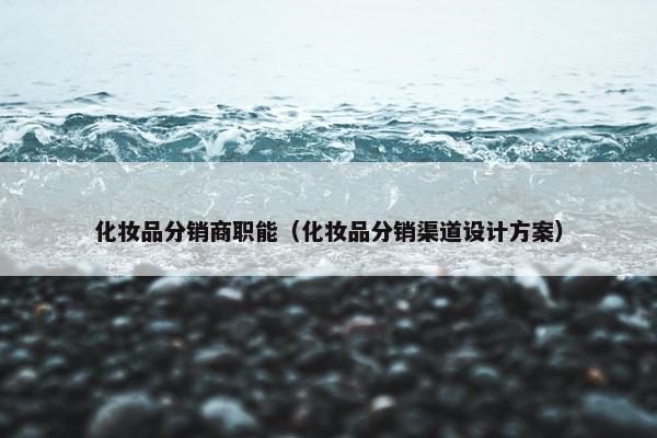 化妆品分销商职能（化妆品分销渠道设计方案）