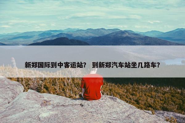新郑国际到中客运站？ 到新郑汽车站坐几路车？
