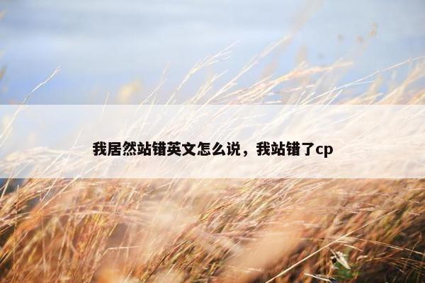 我居然站错英文怎么说，我站错了cp