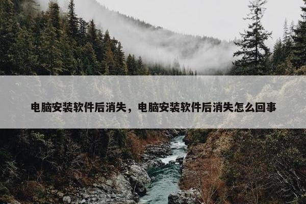 电脑安装软件后消失，电脑安装软件后消失怎么回事