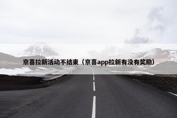 京喜拉新活动不结束（京喜app拉新有没有奖励）