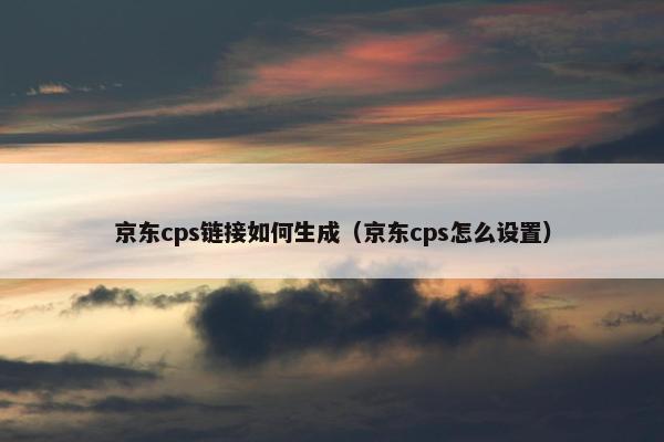 京东cps链接如何生成（京东cps怎么设置）