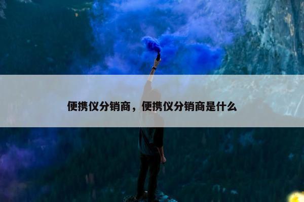 便携仪分销商，便携仪分销商是什么
