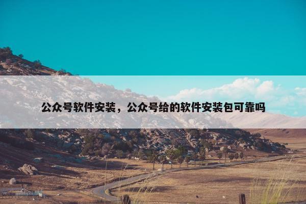 公众号软件安装，公众号给的软件安装包可靠吗