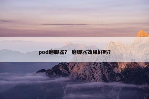 pod磨脚器？ 磨脚器效果好吗？