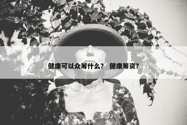 健康可以众筹什么？ 健康筹资？