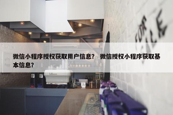 微信小程序授权获取用户信息？ 微信授权小程序获取基本信息？