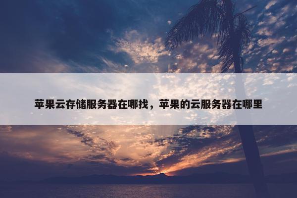 苹果云存储服务器在哪找，苹果的云服务器在哪里