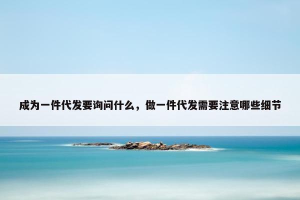 成为一件代发要询问什么，做一件代发需要注意哪些细节