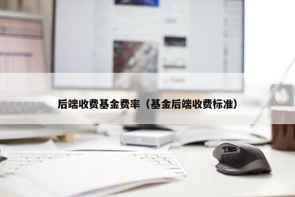 后端收费基金费率（基金后端收费标准）