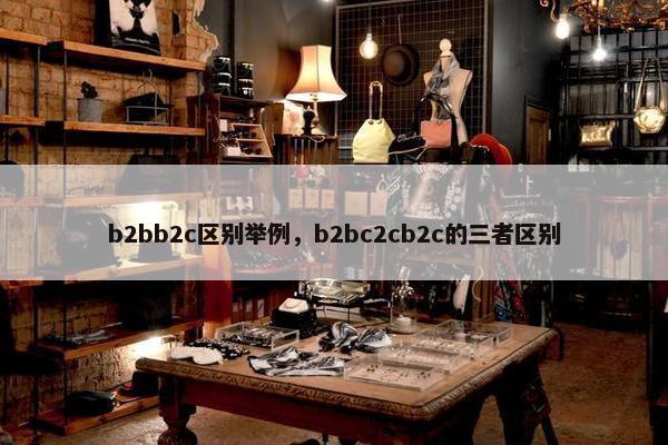 b2bb2c区别举例，b2bc2cb2c的三者区别