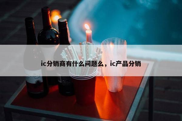 ic分销商有什么问题么，ic产品分销